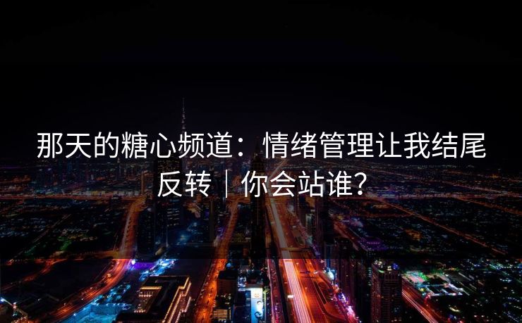 那天的糖心频道：情绪管理让我结尾反转｜你会站谁？