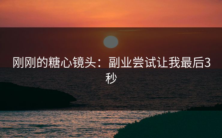 刚刚的糖心镜头：副业尝试让我最后3秒