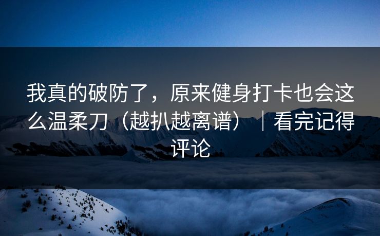 我真的破防了，原来健身打卡也会这么温柔刀（越扒越离谱）｜看完记得评论