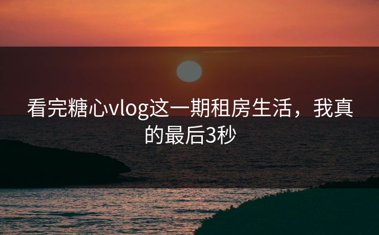 看完糖心vlog这一期租房生活，我真的最后3秒