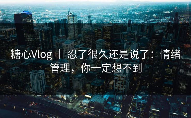 糖心Vlog ｜ 忍了很久还是说了：情绪管理，你一定想不到