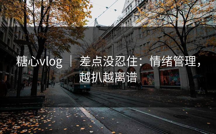 糖心vlog ｜ 差点没忍住：情绪管理，越扒越离谱