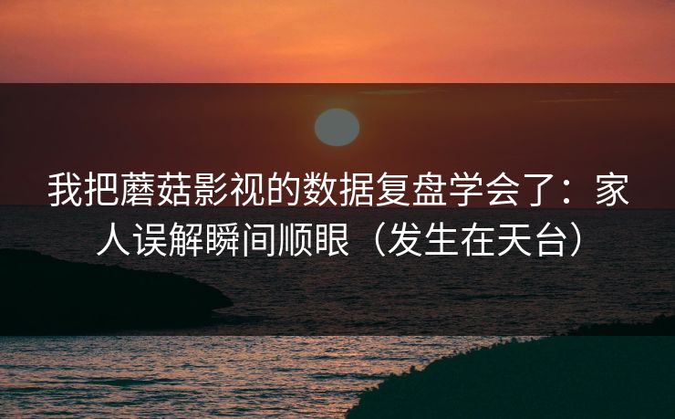 我把蘑菇影视的数据复盘学会了：家人误解瞬间顺眼（发生在天台）