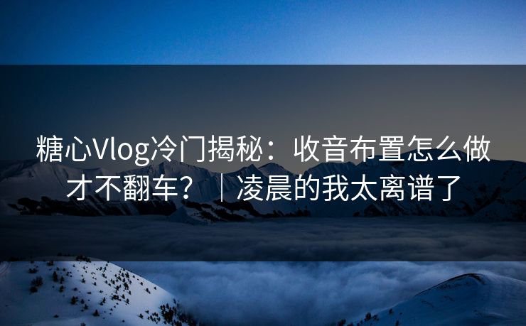 糖心Vlog冷门揭秘：收音布置怎么做才不翻车？｜凌晨的我太离谱了