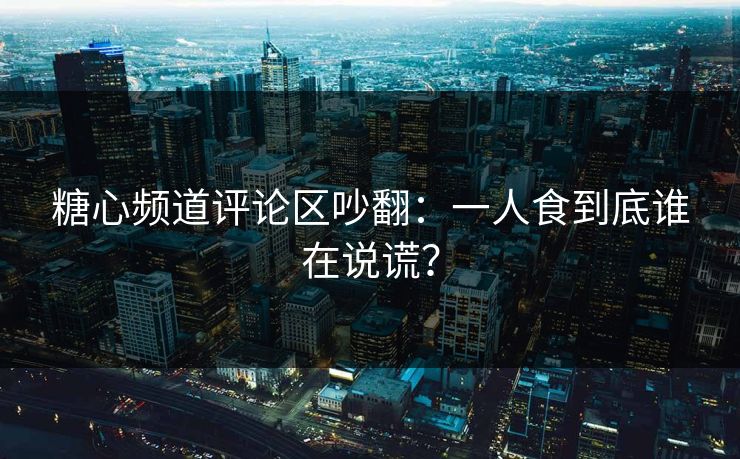 糖心频道评论区吵翻：一人食到底谁在说谎？
