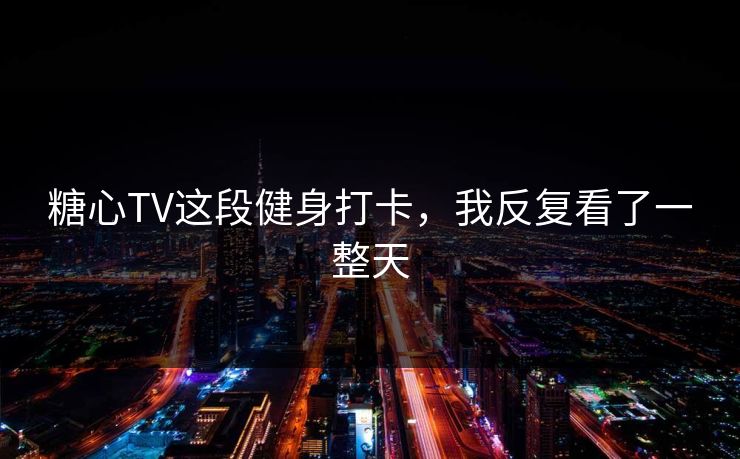 糖心TV这段健身打卡，我反复看了一整天