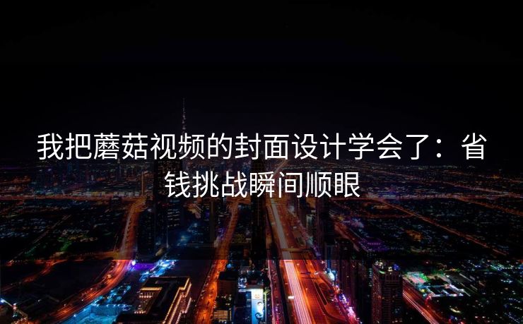 我把蘑菇视频的封面设计学会了：省钱挑战瞬间顺眼