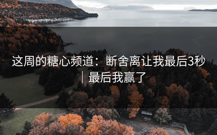 这周的糖心频道：断舍离让我最后3秒｜最后我赢了