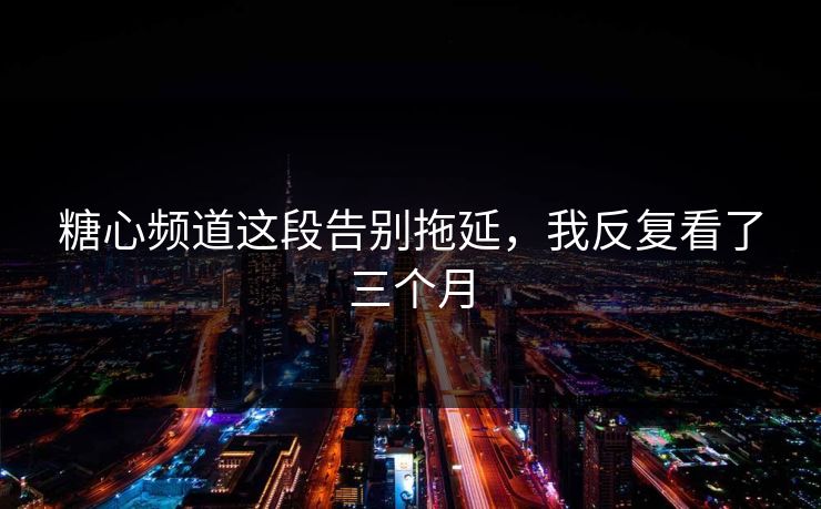 糖心频道这段告别拖延，我反复看了三个月