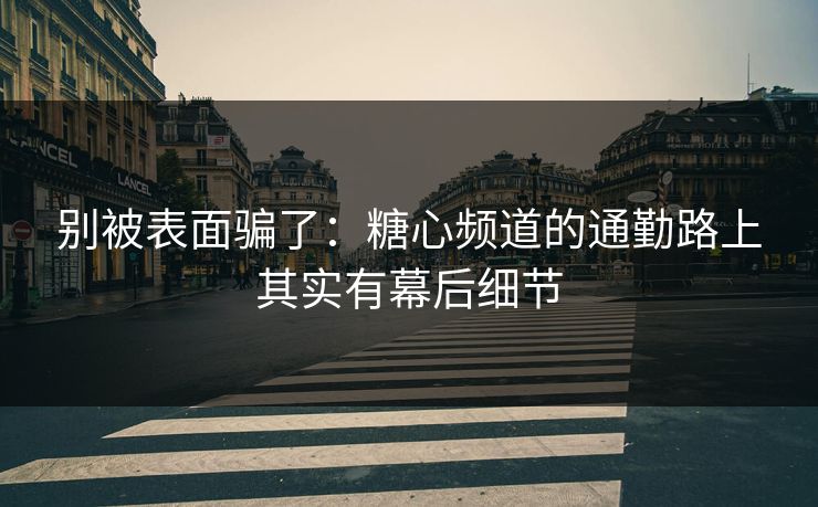 别被表面骗了：糖心频道的通勤路上其实有幕后细节