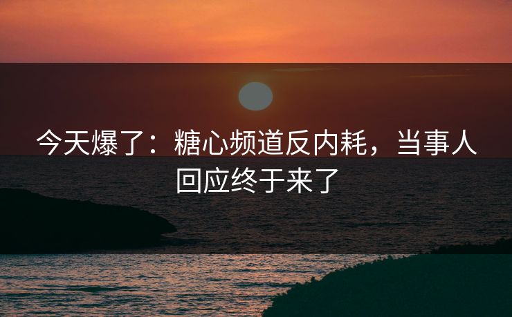 今天爆了：糖心频道反内耗，当事人回应终于来了
