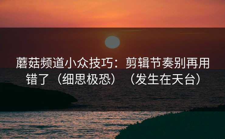 蘑菇频道小众技巧：剪辑节奏别再用错了（细思极恐）（发生在天台）