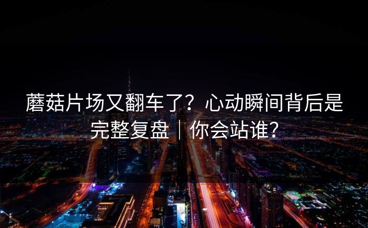 蘑菇片场又翻车了？心动瞬间背后是完整复盘｜你会站谁？