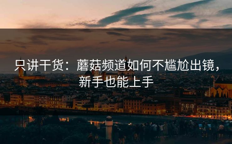 只讲干货：蘑菇频道如何不尴尬出镜，新手也能上手