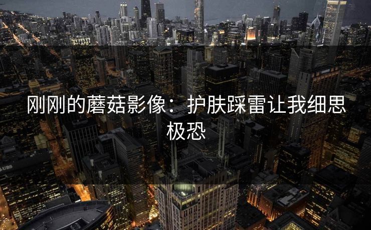 刚刚的蘑菇影像：护肤踩雷让我细思极恐