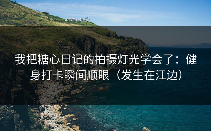 我把糖心日记的拍摄灯光学会了：健身打卡瞬间顺眼（发生在江边）