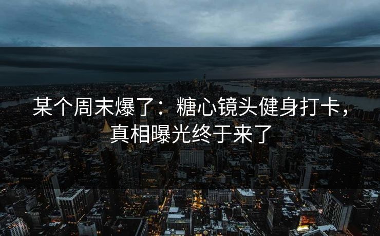 某个周末爆了：糖心镜头健身打卡，真相曝光终于来了