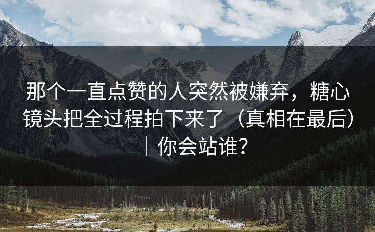 那个一直点赞的人突然被嫌弃，糖心镜头把全过程拍下来了（真相在最后）｜你会站谁？