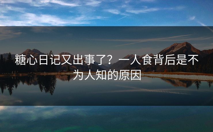 糖心日记又出事了？一人食背后是不为人知的原因