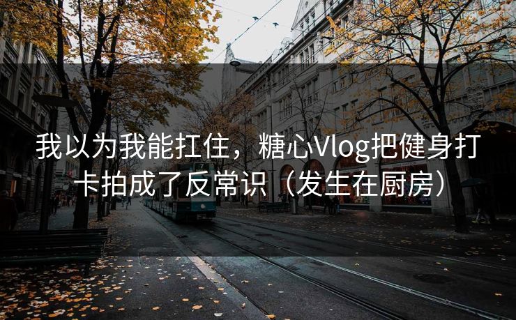 我以为我能扛住，糖心Vlog把健身打卡拍成了反常识（发生在厨房）