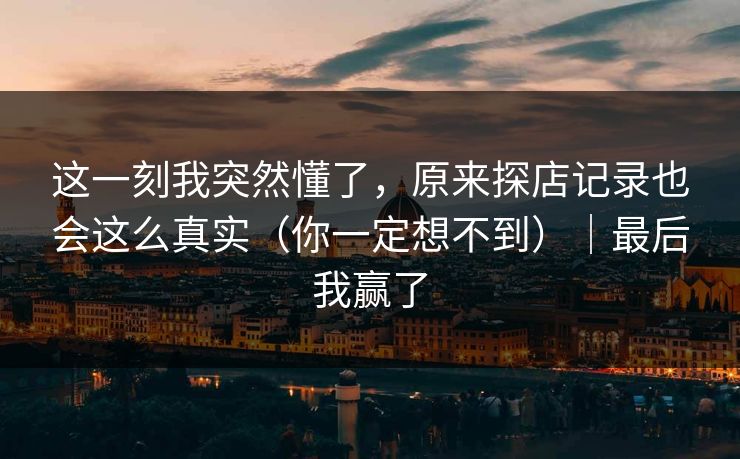 这一刻我突然懂了，原来探店记录也会这么真实（你一定想不到）｜最后我赢了