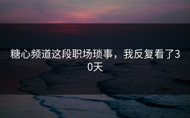 糖心频道这段职场琐事，我反复看了30天