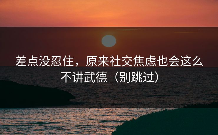差点没忍住，原来社交焦虑也会这么不讲武德（别跳过）