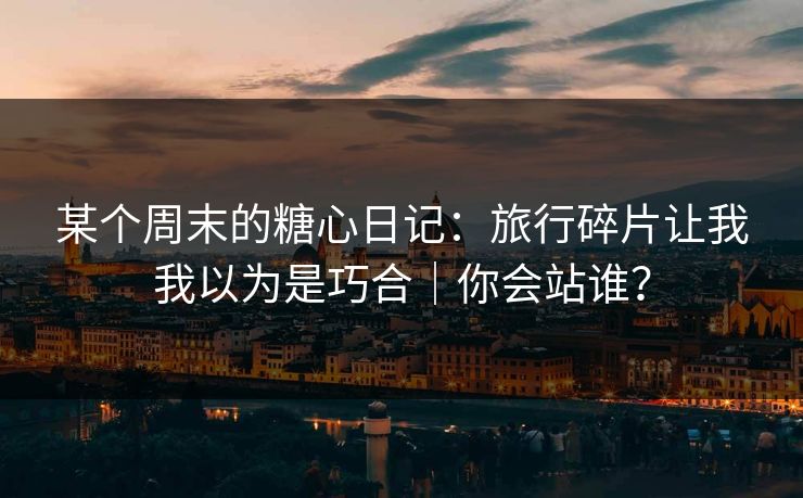 某个周末的糖心日记：旅行碎片让我我以为是巧合｜你会站谁？