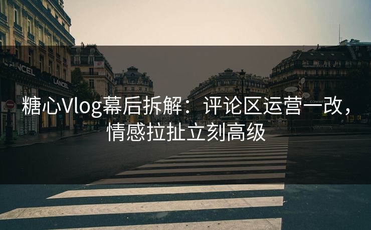 糖心Vlog幕后拆解：评论区运营一改，情感拉扯立刻高级