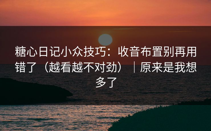 糖心日记小众技巧：收音布置别再用错了（越看越不对劲）｜原来是我想多了