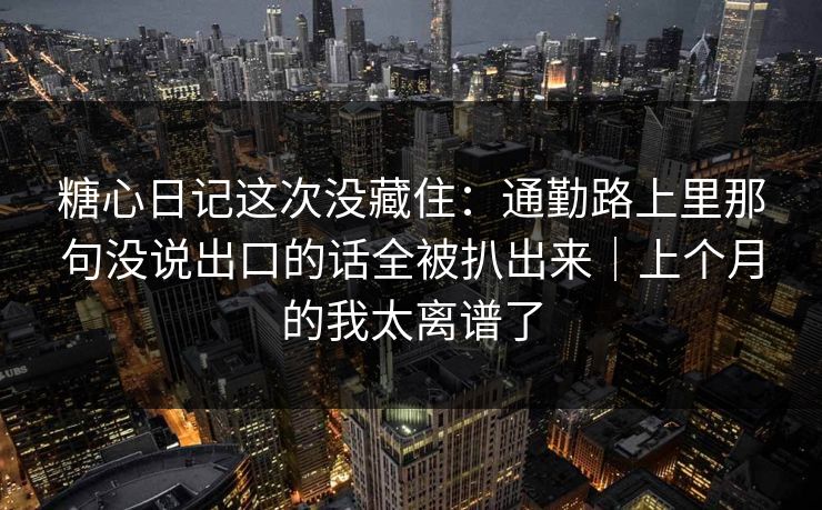 糖心日记这次没藏住：通勤路上里那句没说出口的话全被扒出来｜上个月的我太离谱了