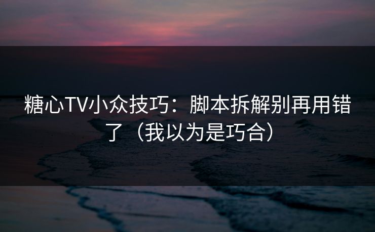 糖心TV小众技巧：脚本拆解别再用错了（我以为是巧合）