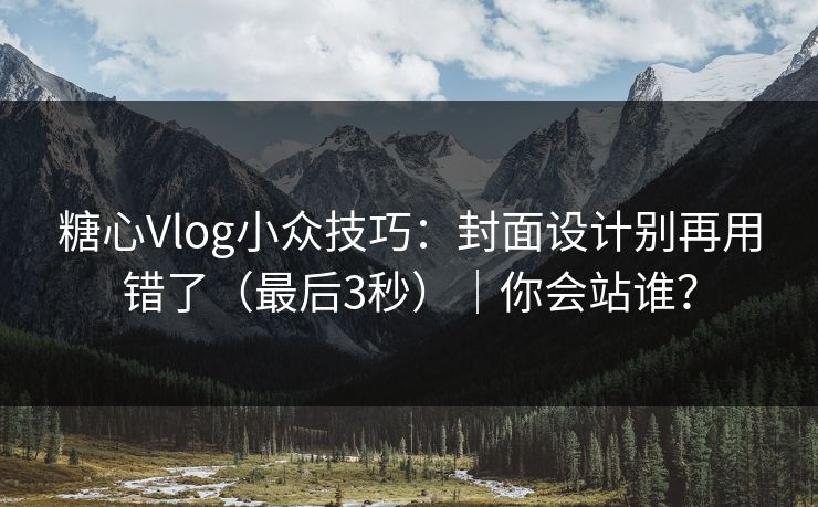 糖心Vlog小众技巧：封面设计别再用错了（最后3秒）｜你会站谁？