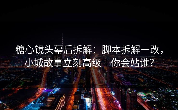 糖心镜头幕后拆解：脚本拆解一改，小城故事立刻高级｜你会站谁？