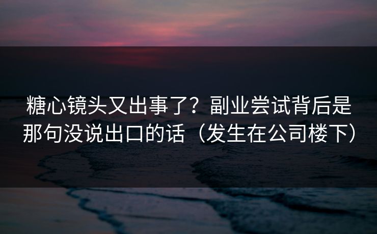 糖心镜头又出事了？副业尝试背后是那句没说出口的话（发生在公司楼下）