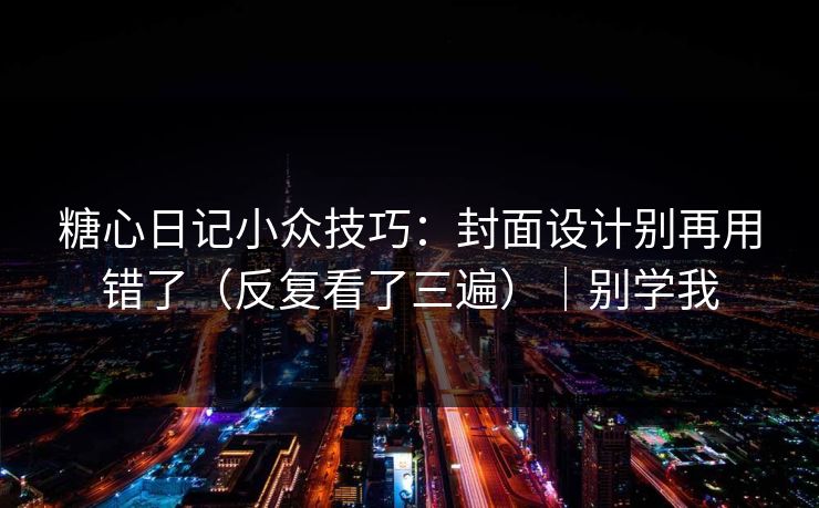糖心日记小众技巧：封面设计别再用错了（反复看了三遍）｜别学我