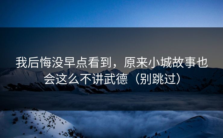 我后悔没早点看到，原来小城故事也会这么不讲武德（别跳过）