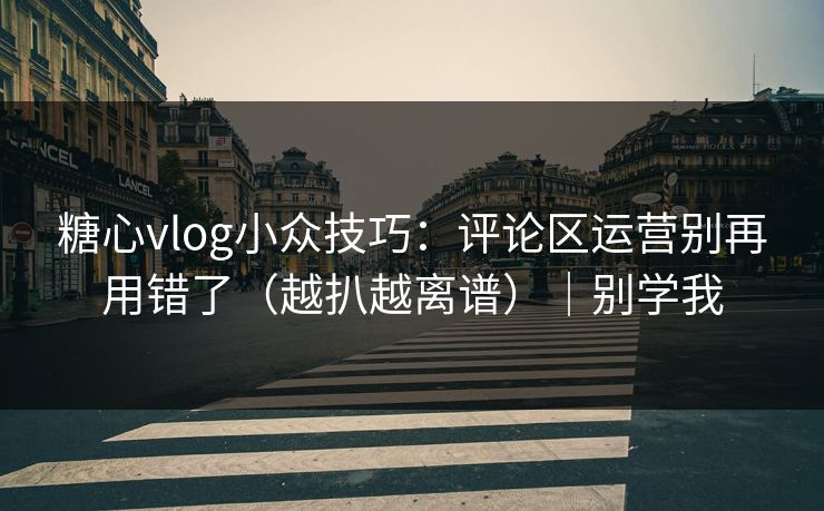糖心vlog小众技巧：评论区运营别再用错了（越扒越离谱）｜别学我