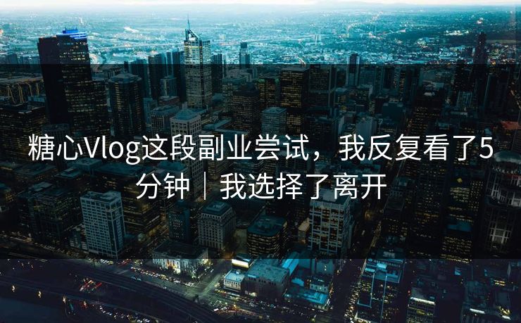 糖心Vlog这段副业尝试，我反复看了5分钟｜我选择了离开