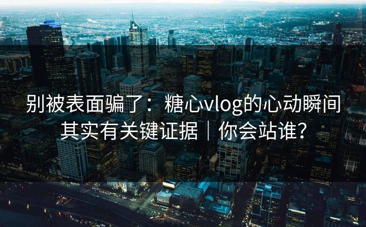 别被表面骗了：糖心vlog的心动瞬间其实有关键证据｜你会站谁？