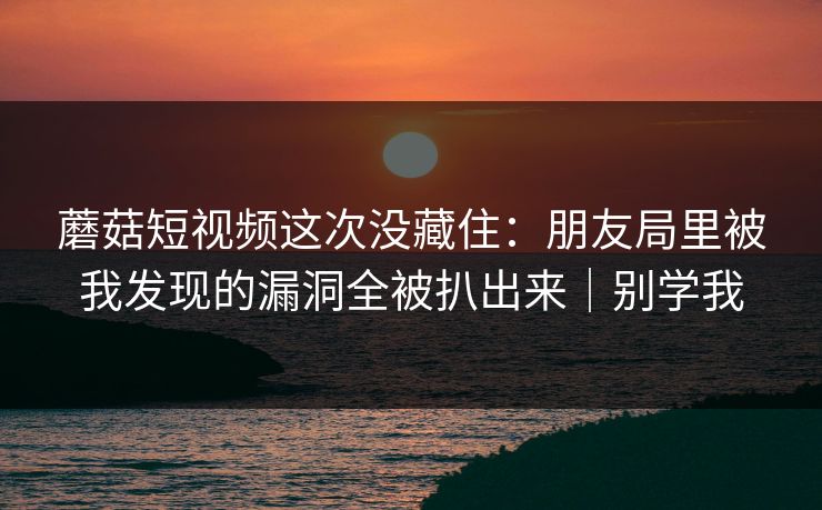 蘑菇短视频这次没藏住：朋友局里被我发现的漏洞全被扒出来｜别学我