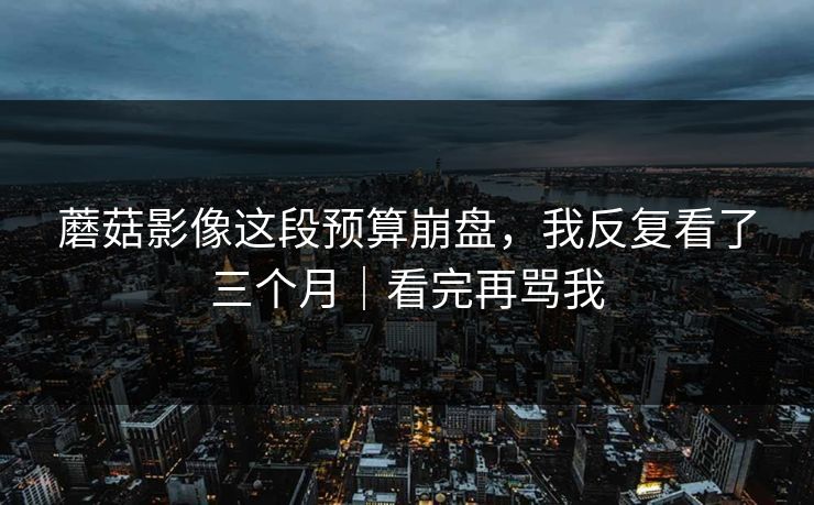 蘑菇影像这段预算崩盘，我反复看了三个月｜看完再骂我