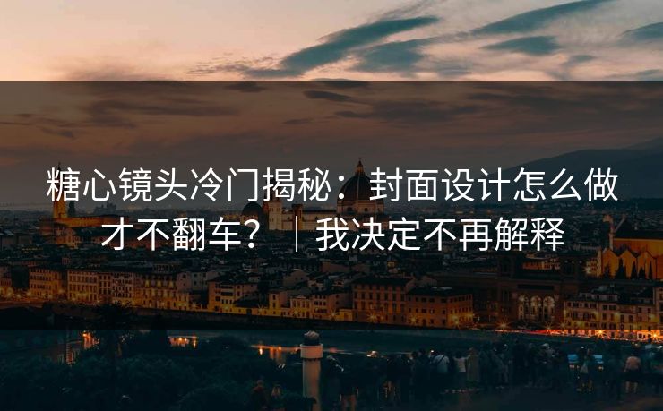 糖心镜头冷门揭秘：封面设计怎么做才不翻车？｜我决定不再解释