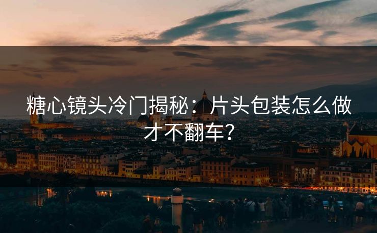 糖心镜头冷门揭秘：片头包装怎么做才不翻车？