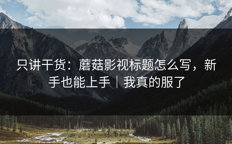 只讲干货：蘑菇影视标题怎么写，新手也能上手｜我真的服了