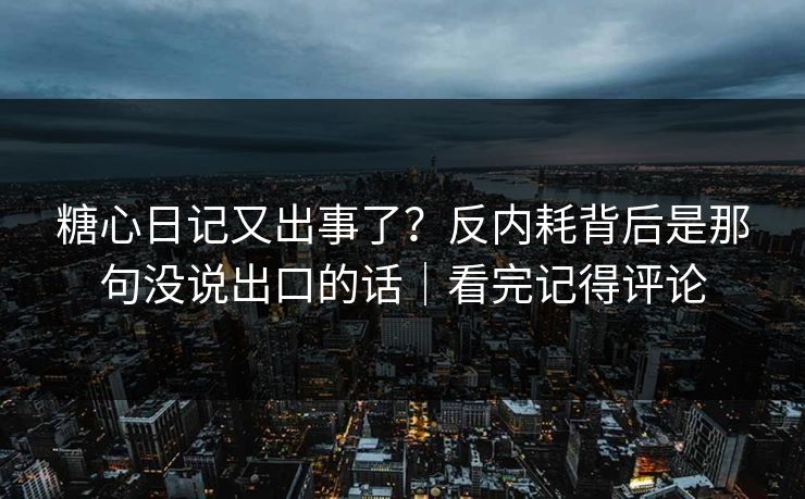 糖心日记又出事了？反内耗背后是那句没说出口的话｜看完记得评论