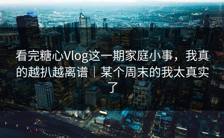 看完糖心Vlog这一期家庭小事，我真的越扒越离谱｜某个周末的我太真实了