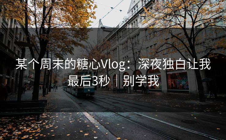 某个周末的糖心Vlog：深夜独白让我最后3秒｜别学我
