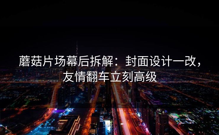 蘑菇片场幕后拆解：封面设计一改，友情翻车立刻高级