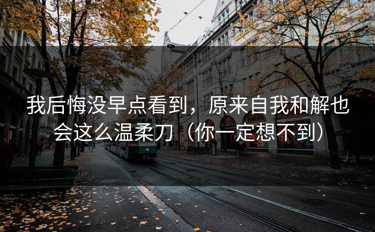 我后悔没早点看到，原来自我和解也会这么温柔刀（你一定想不到）
